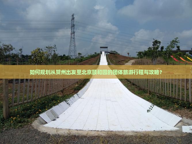 如何规划从贺州出发至北京颐和园的团体旅游行程与攻略？