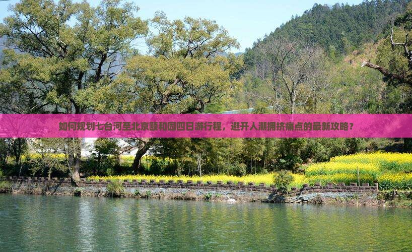 如何规划七台河至北京颐和园四日游行程，避开人潮拥挤痛点的最新攻略？