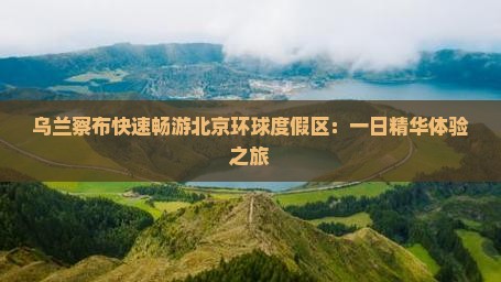 乌兰察布快速畅游北京环球度假区：一日精华体验之旅
