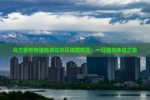 乌兰察布快速畅游北京环球度假区：一日精华体验之旅