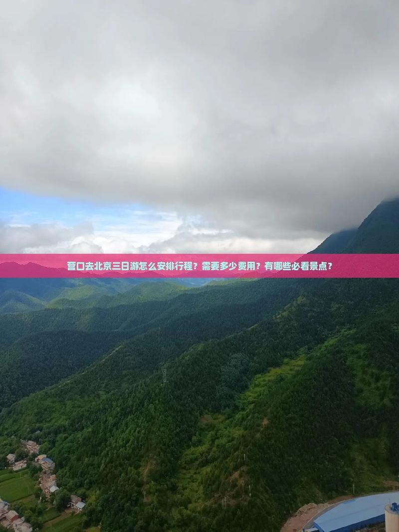营口去北京三日游怎么安排行程？需要多少费用？有哪些必看景点？