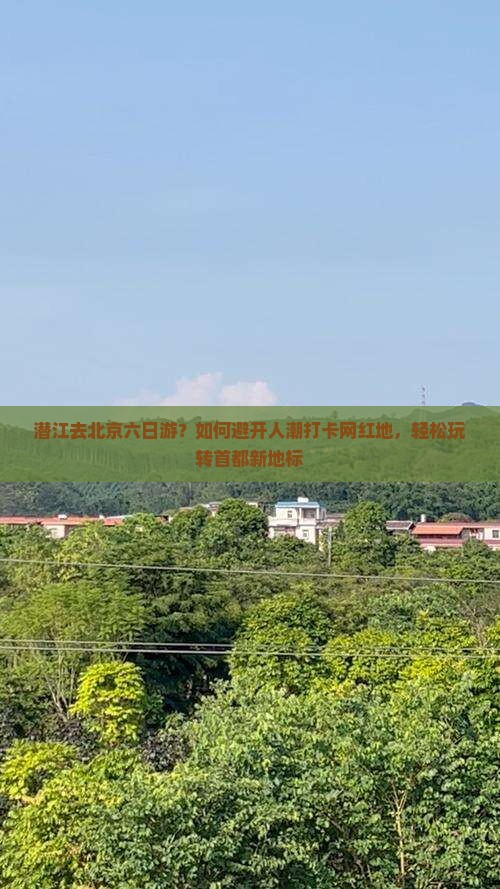 潜江去北京六日游？如何避开人潮打卡网红地，轻松玩转首都新地标