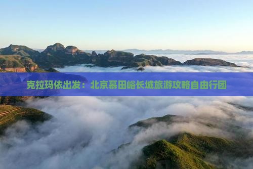 克拉玛依出发：北京慕田峪长城旅游攻略自由行团