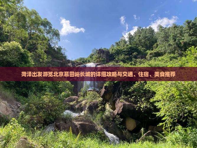 菏泽出发游览北京慕田峪长城的详细攻略与交通、住宿、美食推荐
