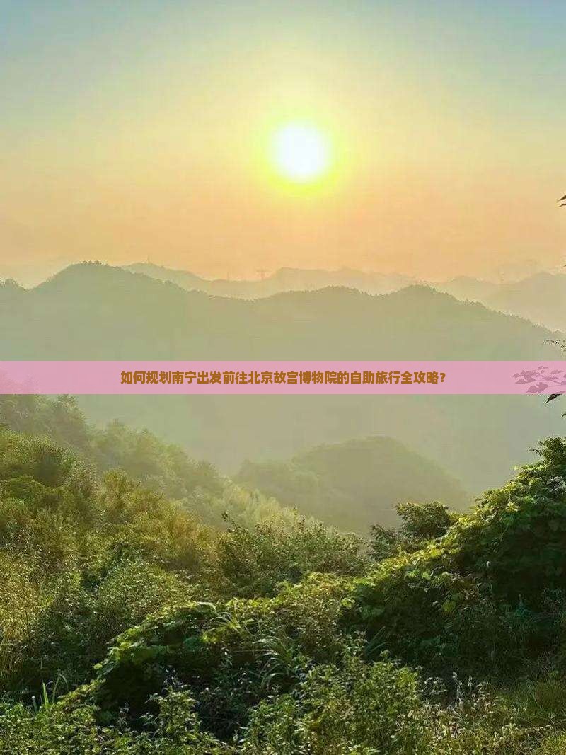 如何规划南宁出发前往北京故宫博物院的自助旅行全攻略？