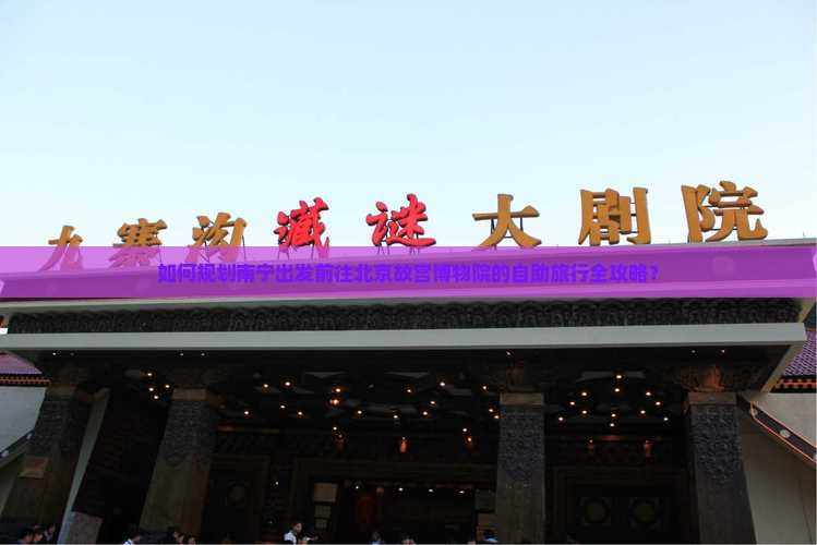 如何规划南宁出发前往北京故宫博物院的自助旅行全攻略？