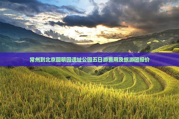 常州到北京圆明园遗址公园五日游费用及旅游团报价