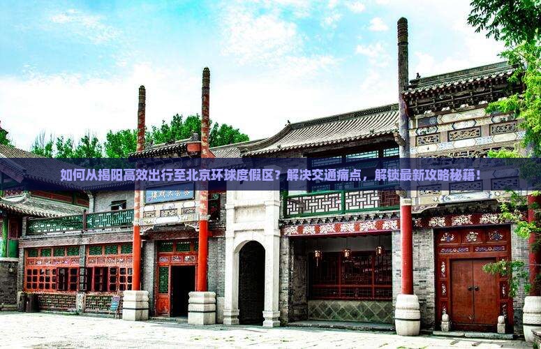 如何从揭阳高效出行至北京环球度假区？解决交通痛点，解锁最新攻略秘籍！
