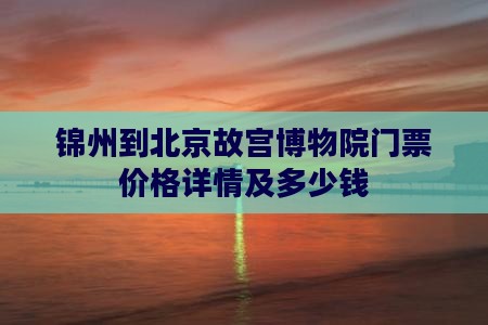 锦州到北京故宫博物院门票价格详情及多少钱