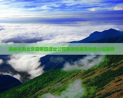 嘉峪关到北京圆明园遗址公园旅游指南及特色小吃推荐
