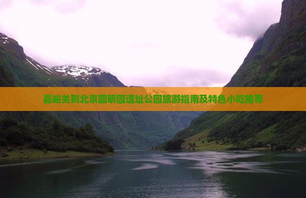 嘉峪关到北京圆明园遗址公园旅游指南及特色小吃推荐
