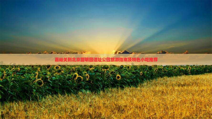 嘉峪关到北京圆明园遗址公园旅游指南及特色小吃推荐