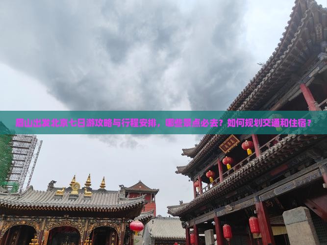 眉山出发北京七日游攻略与行程安排，哪些景点必去？如何规划交通和住宿？