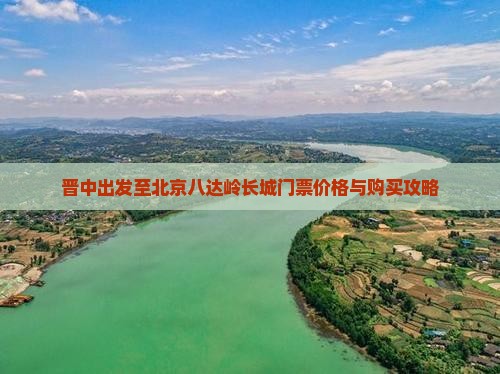 晋中出发至北京八达岭长城门票价格与购买攻略