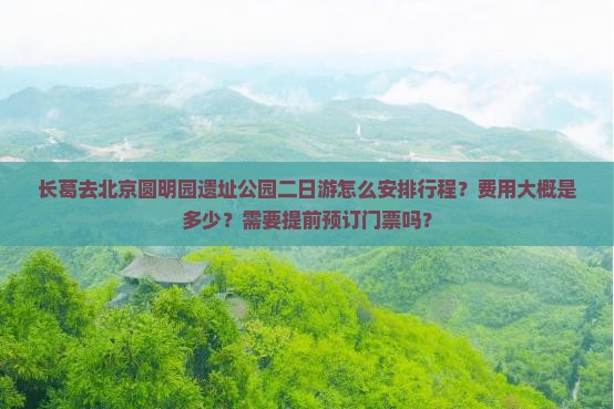 长葛去北京圆明园遗址公园二日游怎么安排行程？费用大概是多少？需要提前预订门票吗？
