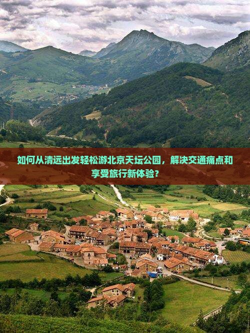 如何从清远出发轻松游北京天坛公园，解决交通痛点和享受旅行新体验？