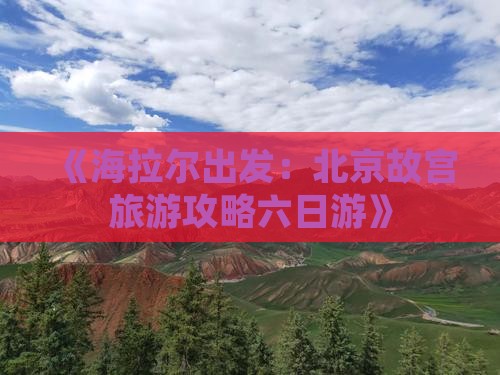 《海拉尔出发：北京故宫旅游攻略六日游》
