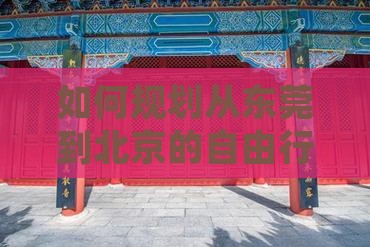 如何规划从东莞到北京的自由行路线和行程？