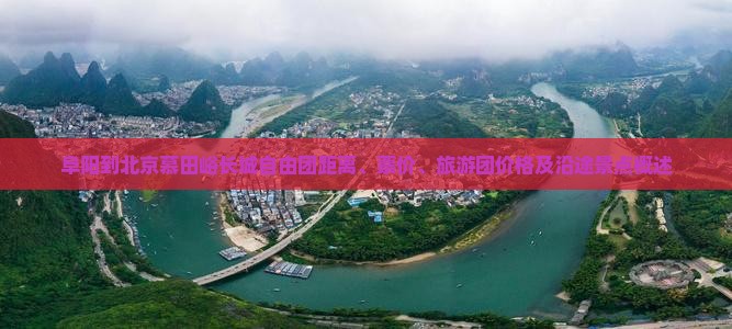 阜阳到北京慕田峪长城自由团距离、票价、旅游团价格及沿途景点概述