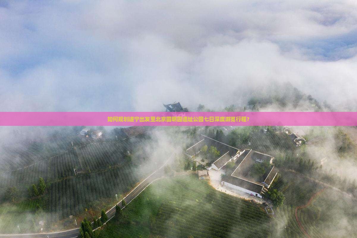 如何规划遂宁出发至北京圆明园遗址公园七日深度游览行程？