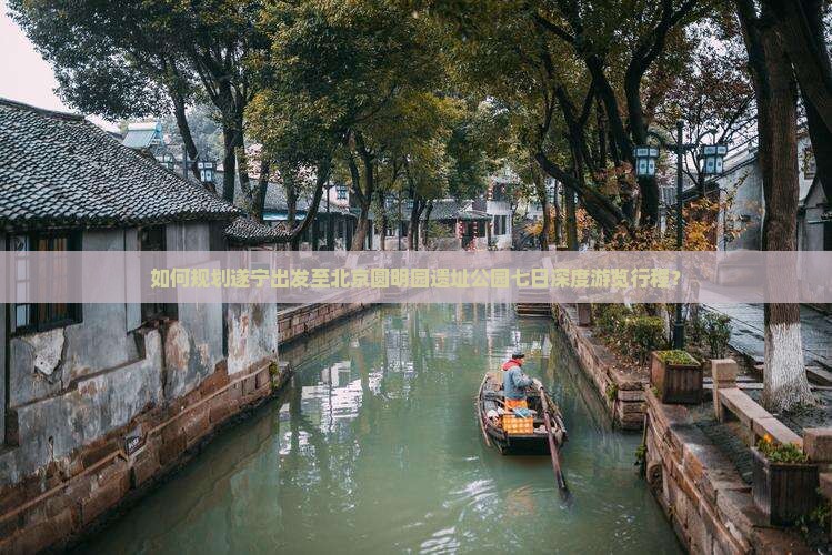 如何规划遂宁出发至北京圆明园遗址公园七日深度游览行程？