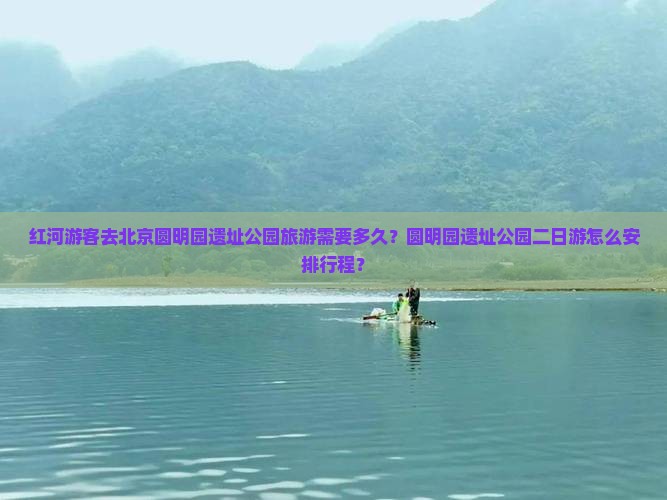 红河游客去北京圆明园遗址公园旅游需要多久？圆明园遗址公园二日游怎么安排行程？