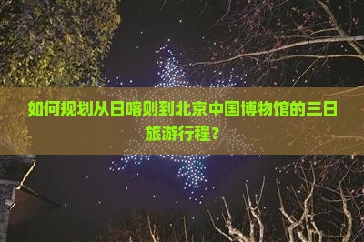 如何规划从日喀则到北京中国博物馆的三日旅游行程？