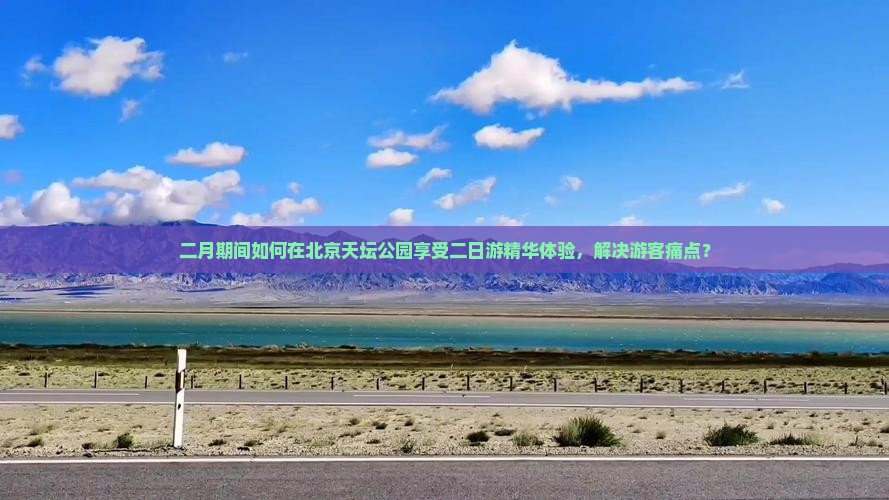 二月期间如何在北京天坛公园享受二日游精华体验，解决游客痛点？