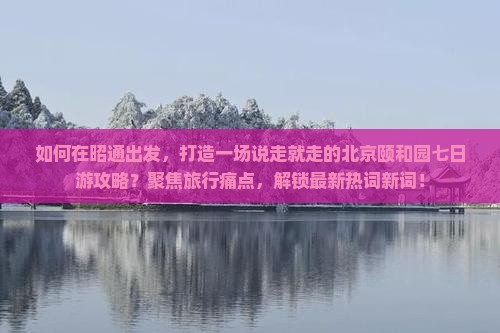 如何在昭通出发，打造一场说走就走的北京颐和园七日游攻略？聚焦旅行痛点，解锁最新热词新词！