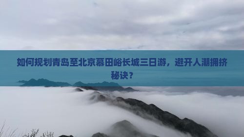 如何规划青岛至北京慕田峪长城三日游，避开人潮拥挤秘诀？