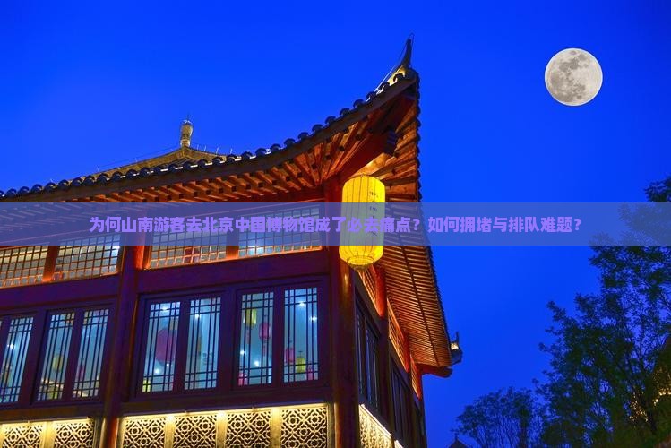 为何山南游客去北京中国博物馆成了必去痛点？如何拥堵与排队难题？