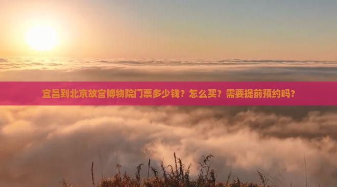 宜昌到北京故宫博物院门票多少钱？怎么买？需要提前预约吗？