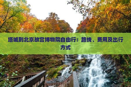 塔城到北京故宫博物院自由行：路线、费用及出行方式