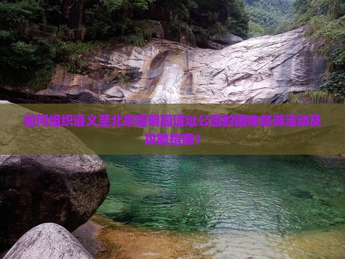 如何组织遵义至北京圆明园遗址公园的团体旅游活动及攻略指南？