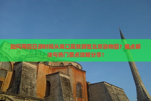 如何用四日游时间从海口高效游览北京动物园？痛点解决与热门景点攻略分享！