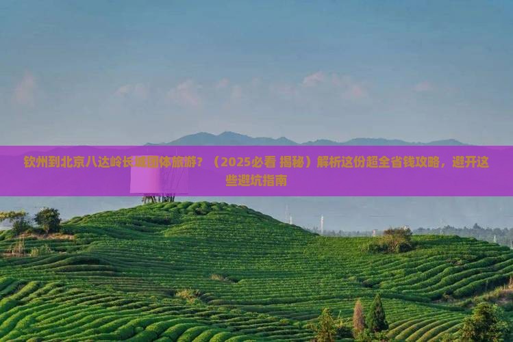 钦州到北京八达岭长城团体旅游
