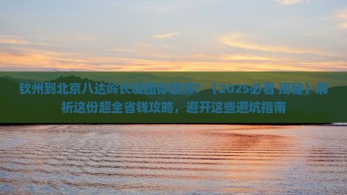 钦州到北京八达岭长城团体旅游