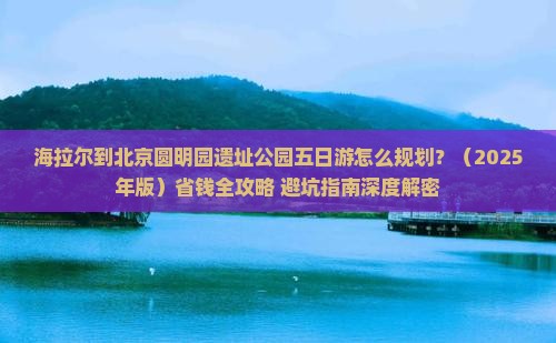 海拉尔去北京圆明园遗址公园五日游