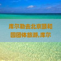库尔勒去北京颐和园团体旅游
