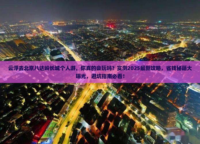 云浮去北京八达岭长城个人游 云浮去北京八达岭长城个人游