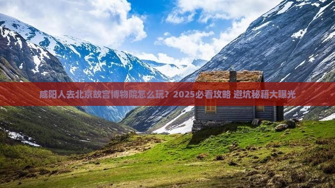 咸阳去北京故宫博物院哪里玩