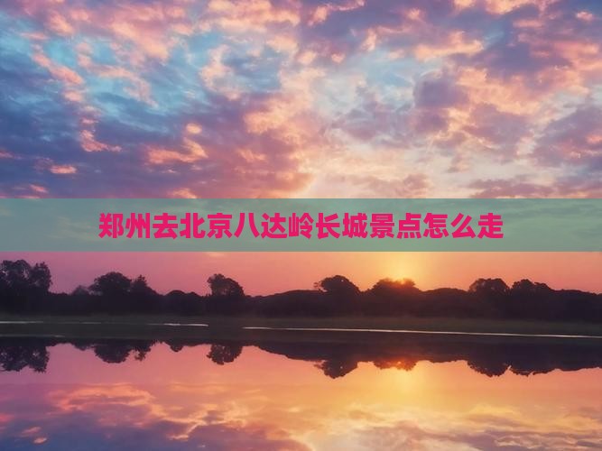 郑州去北京八达岭长城景点