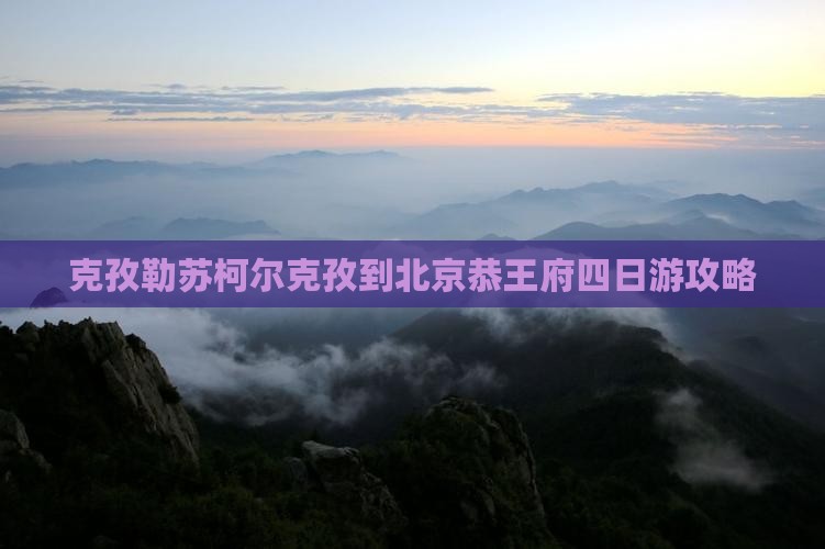 克孜勒苏柯尔克孜到北京恭王府四日游