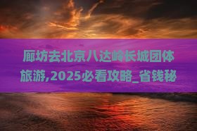廊坊去北京八达岭长城团体旅游 廊坊去北京八达岭长城团体旅游