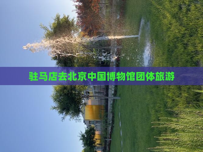 驻马店去北京中国国家博物馆团体旅游
