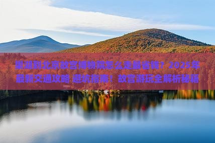 巢湖到北京故宫博物院攻略