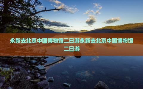 永新去北京中国国家博物馆二日游