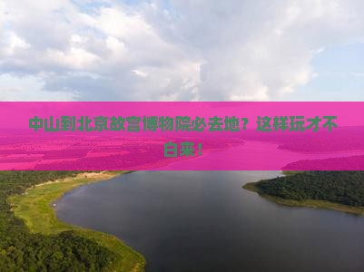 中山到北京故宫博物院必去地