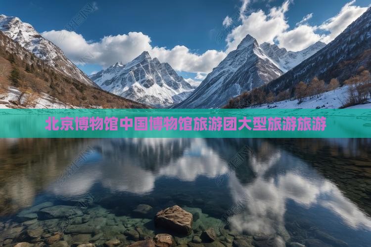清明节到北京中国国家博物馆大型旅游团