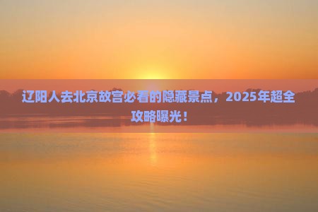 辽阳去北京故宫博物院必去地